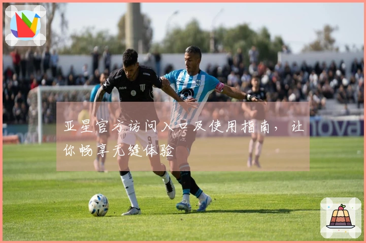 亚星官方访问入口及使用指南，让你畅享无缝体验