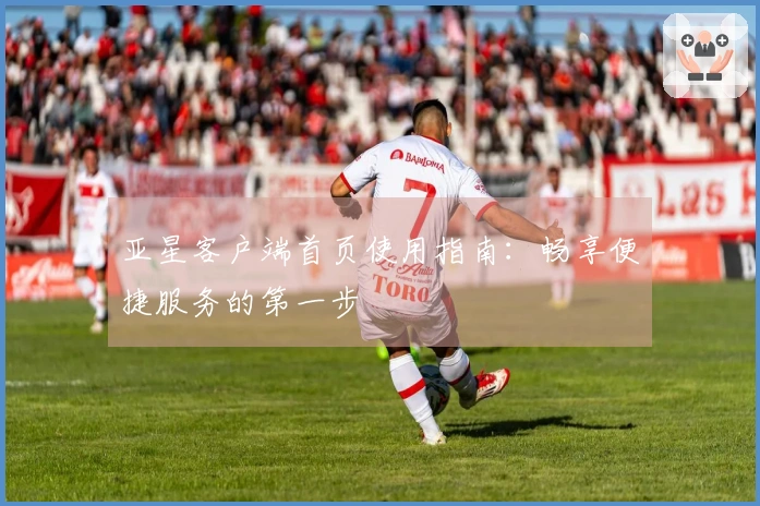 亚星客户端首页使用指南：畅享便捷服务的第一步