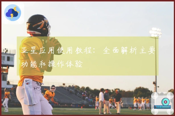亚星应用使用教程：全面解析主要功能和操作体验
