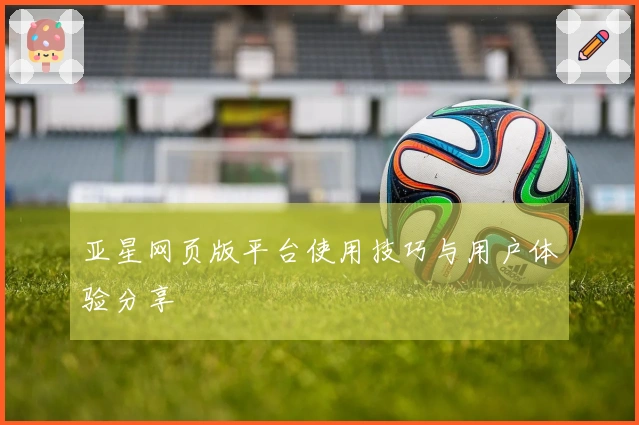 亚星网页版平台使用技巧与用户体验分享