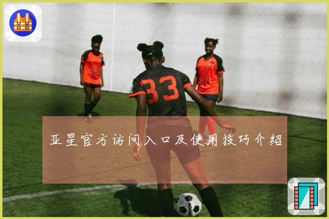 亚星官方访问入口及使用技巧介绍