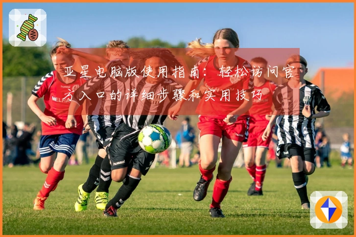 亚星电脑版使用指南：轻松访问官方入口的详细步骤和实用技巧