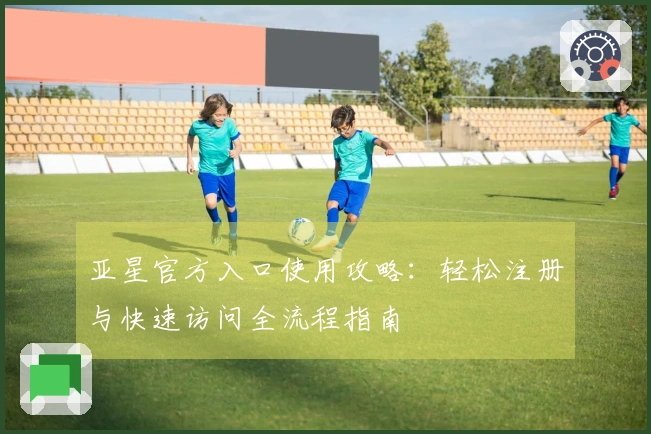 亚星官方入口使用攻略：轻松注册与快速访问全流程指南