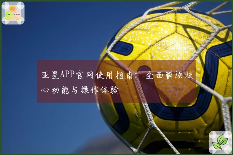 亚星APP官网使用指南：全面解读核心功能与操作体验