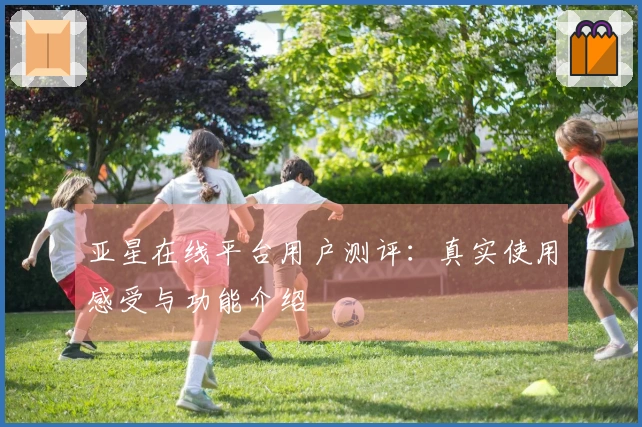 亚星在线平台用户测评：真实使用感受与功能介绍
