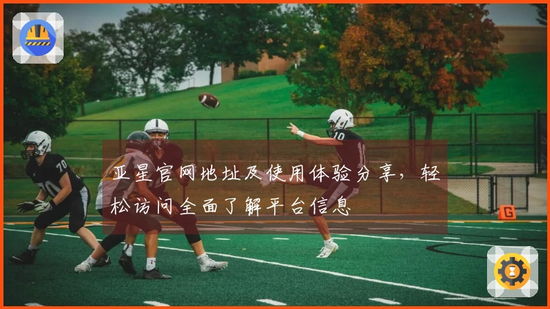 亚星官网地址及使用体验分享，轻松访问全面了解平台信息