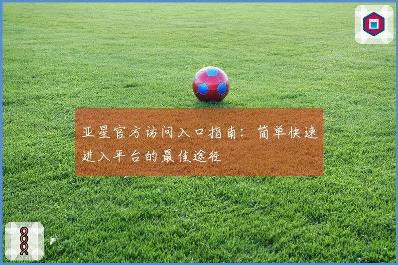 亚星官方访问入口指南：简单快速进入平台的最佳途径