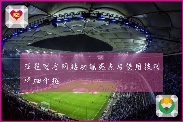亚星官方网站功能亮点与使用技巧详细介绍