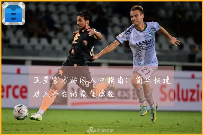 亚星官方访问入口指南：简单快速进入平台的最佳途径