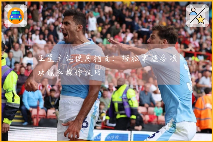 亚星主站使用指南:轻松掌握各项功能和操作技巧