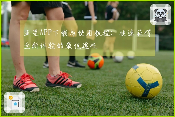 亚星APP下载与使用教程：快速获得全新体验的最佳途径