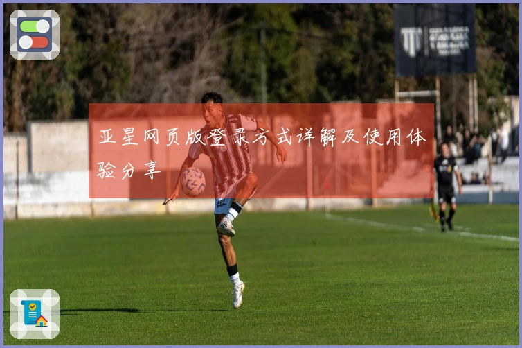 亚星网页版登录方式详解及使用体验分享