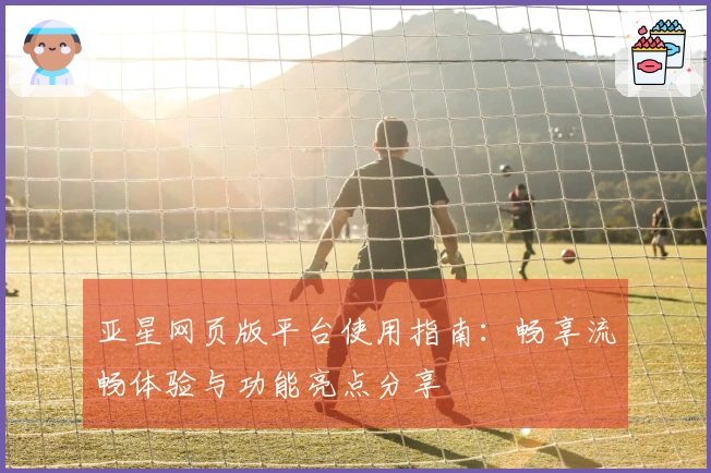 亚星网页版平台使用指南：畅享流畅体验与功能亮点分享