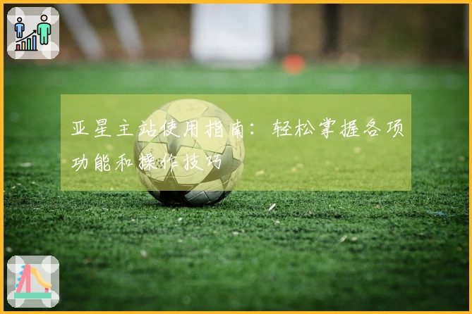 亚星主站使用指南：轻松掌握各项功能和操作技巧