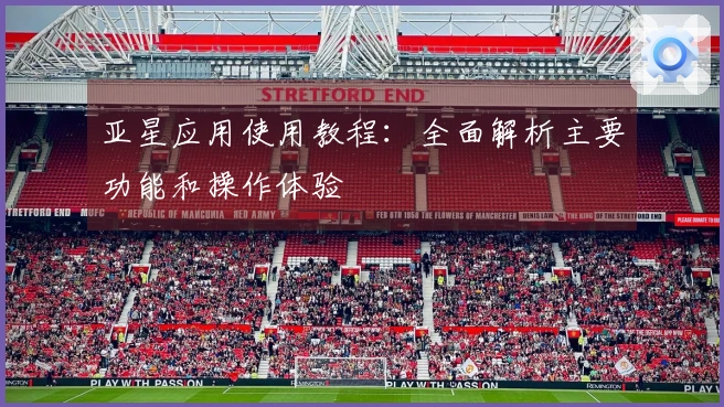 亚星应用使用教程:全面解析主要功能和操作体验