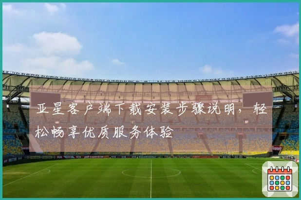 亚星客户端下载安装步骤说明,轻松畅享优质服务体验