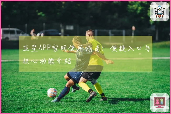 亚星APP官网使用指南：便捷入口与核心功能介绍