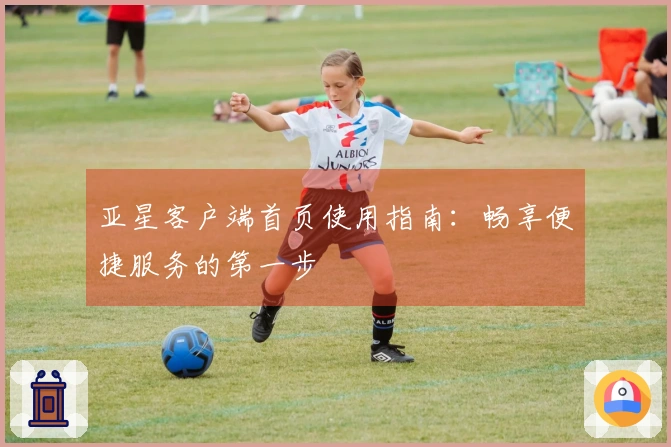 亚星客户端首页使用指南：畅享便捷服务的第一步