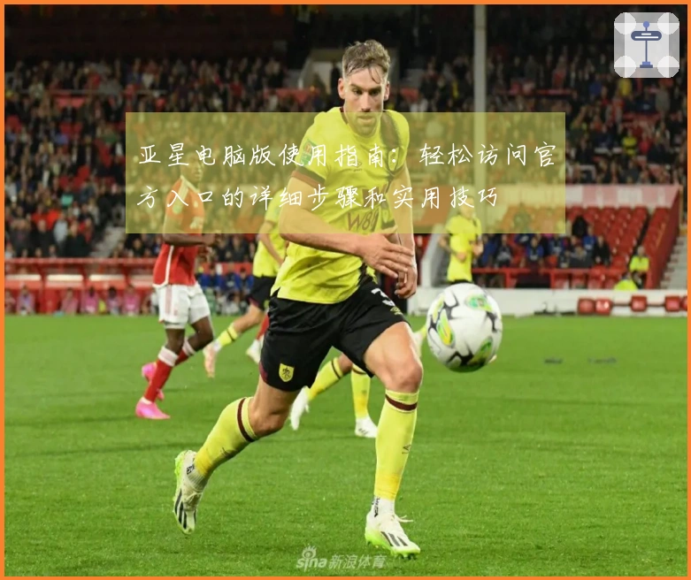 亚星电脑版使用指南：轻松访问官方入口的详细步骤和实用技巧