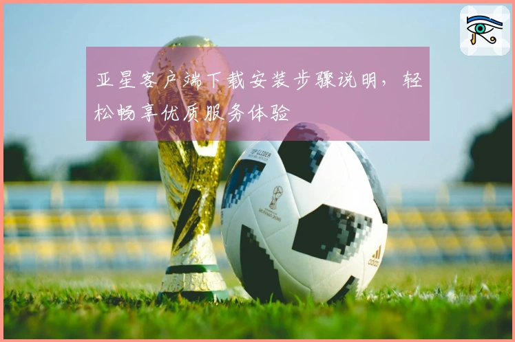 亚星客户端下载安装步骤说明，轻松畅享优质服务体验