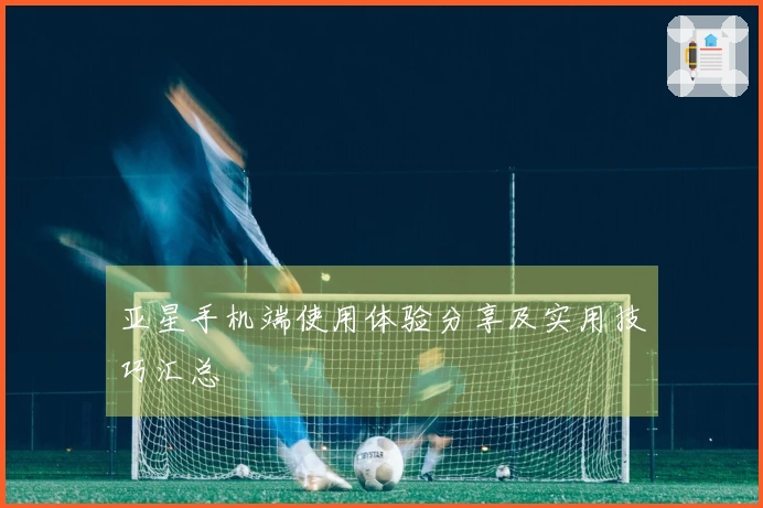 亚星手机端使用体验分享及实用技巧汇总