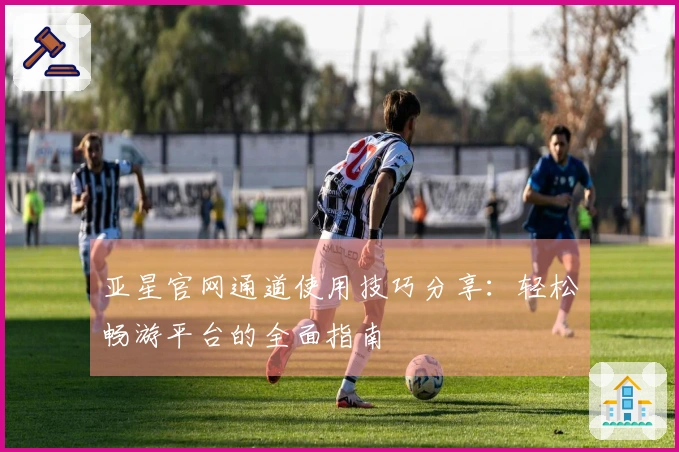 亚星官网通道使用技巧分享：轻松畅游平台的全面指南