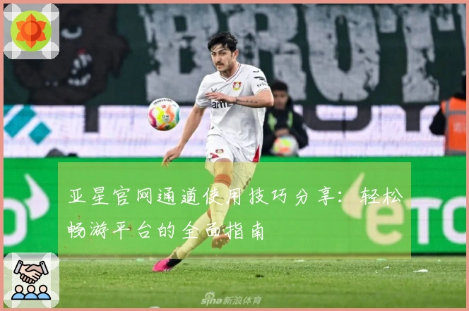 亚星官网通道使用技巧分享:轻松畅游平台的全面指南