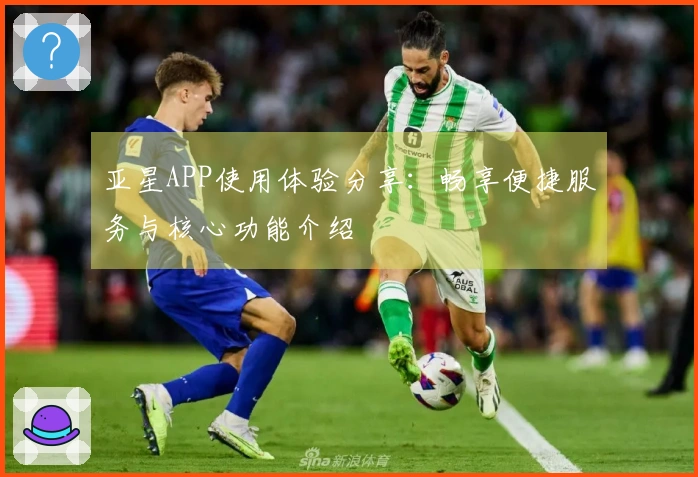 亚星APP使用体验分享：畅享便捷服务与核心功能介绍