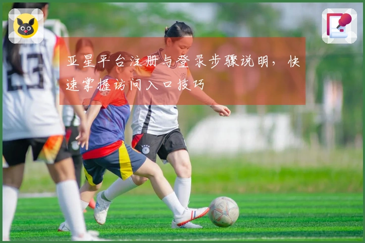 亚星平台注册与登录步骤说明，快速掌握访问入口技巧