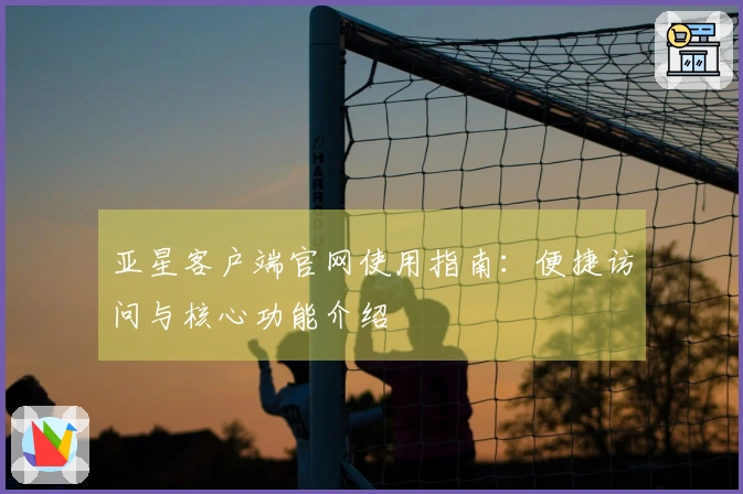 亚星客户端官网使用指南:便捷访问与核心功能介绍