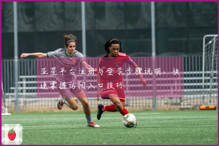 亚星平台注册与登录步骤说明，快速掌握访问入口技巧