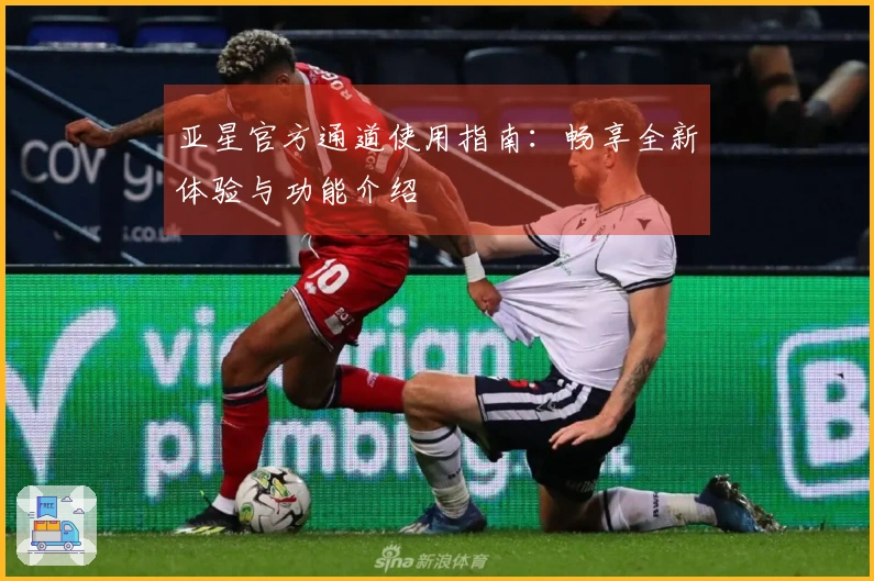 亚星官方通道使用指南：畅享全新体验与功能介绍