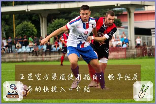 亚星官方渠道使用指南：畅享优质服务的快捷入口介绍